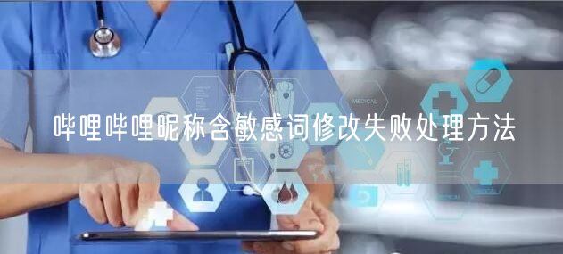 哔哩哔哩昵称含敏感词修改失败处理方法
