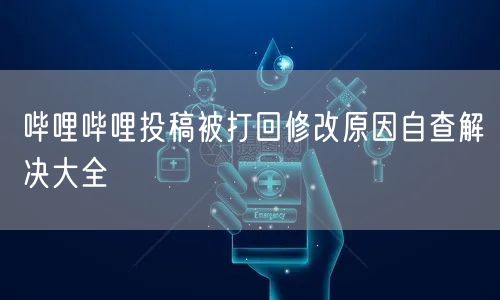 哔哩哔哩投稿被打回修改原因自查解决大全