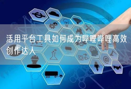 活用平台工具如何成为哔哩哔哩高效创作达人
