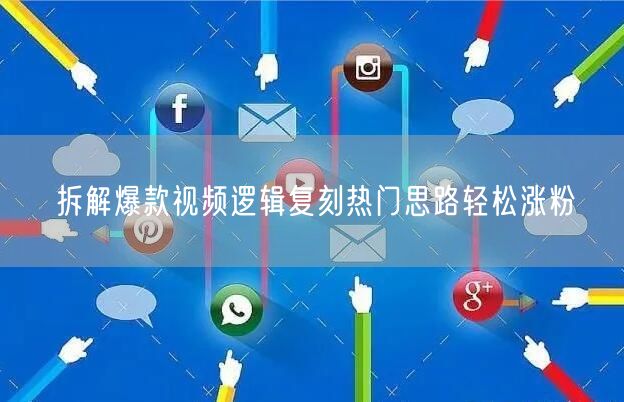 拆解爆款视频逻辑复刻热门思路轻松涨粉
