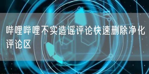 哔哩哔哩不实造谣评论快速删除净化评论区