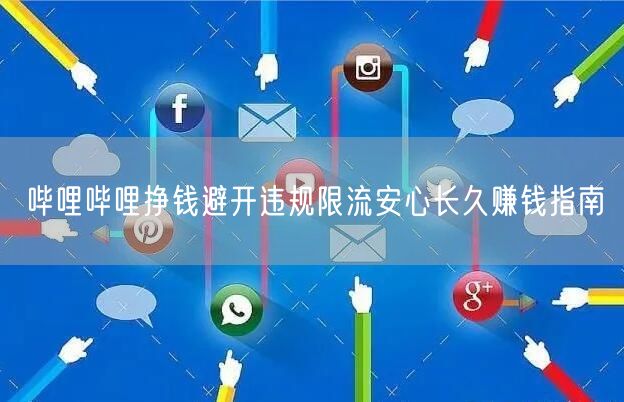 哔哩哔哩挣钱避开违规限流安心长久赚钱指南