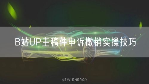 B站UP主稿件申诉撤销实操技巧