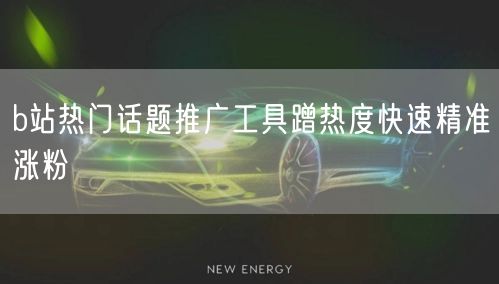 b站热门话题推广工具蹭热度快速精准涨粉