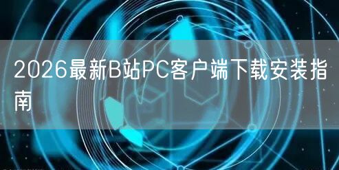 2026最新B站PC客户端下载安装指南