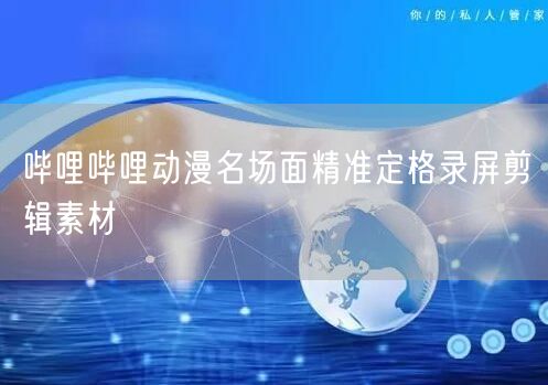 哔哩哔哩动漫名场面精准定格录屏剪辑素材