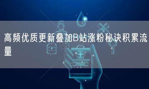 高频优质更新叠加B站涨粉秘诀积累流量