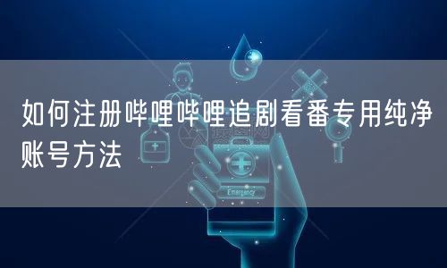 如何注册哔哩哔哩追剧看番专用纯净账号方法