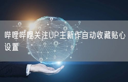 哔哩哔哩关注UP主新作自动收藏贴心设置
