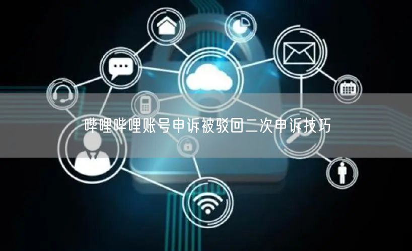 哔哩哔哩账号申诉被驳回二次申诉技巧