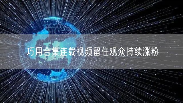 巧用合集连载视频留住观众持续涨粉