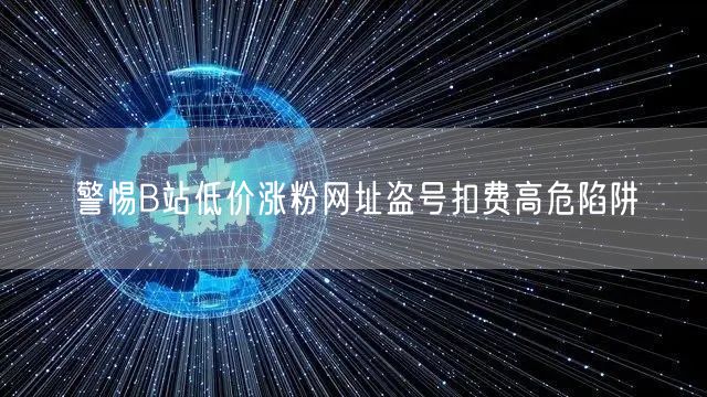 警惕B站低价涨粉网址盗号扣费高危陷阱