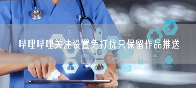 哔哩哔哩关注设置免打扰只保留作品推送