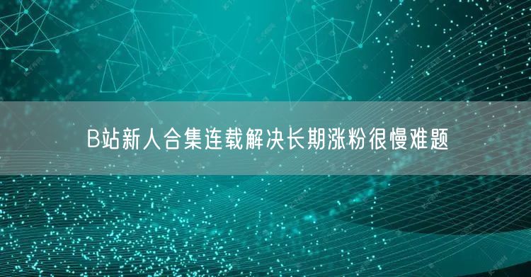 B站新人合集连载解决长期涨粉很慢难题