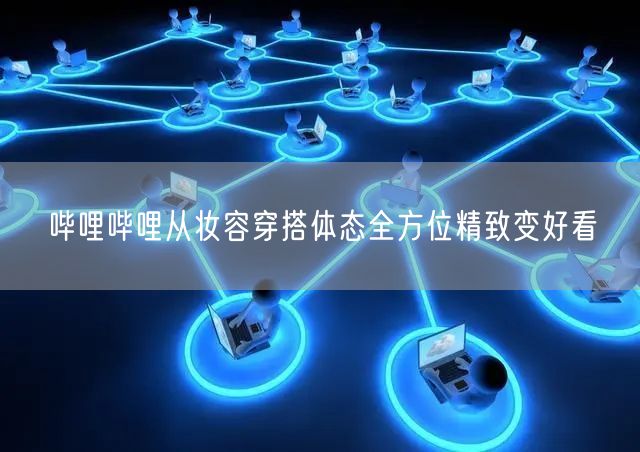 哔哩哔哩从妆容穿搭体态全方位精致变好看