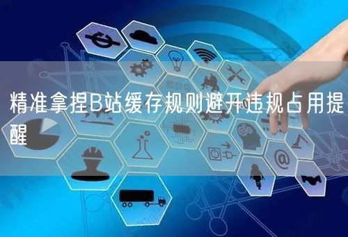 精准拿捏B站缓存规则避开违规占用提醒