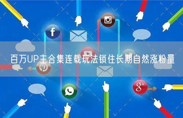 百万UP主合集连载玩法锁住长期自然涨粉量