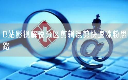 B站影视解说分区剪辑混剪快速涨粉思路