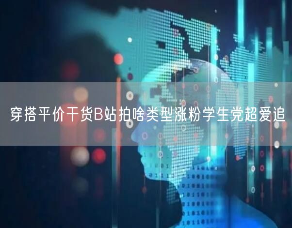 穿搭平价干货B站拍啥类型涨粉学生党超爱追