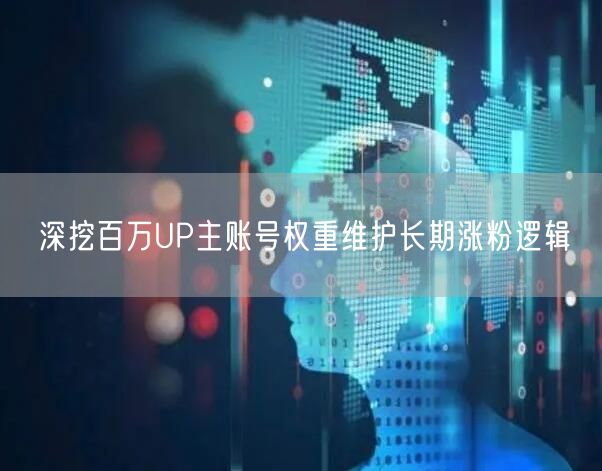 深挖百万UP主账号权重维护长期涨粉逻辑