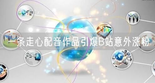 一条走心配音作品引爆B站意外涨粉