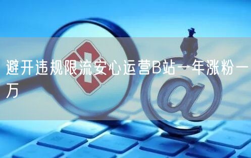 避开违规限流安心运营B站一年涨粉一万