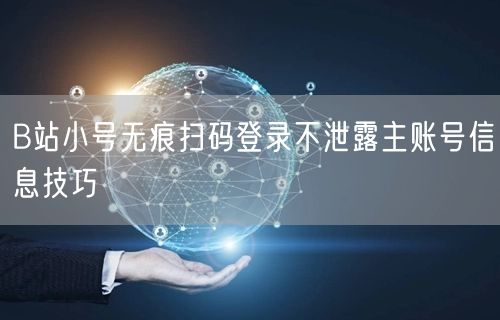 B站小号无痕扫码登录不泄露主账号信息技巧