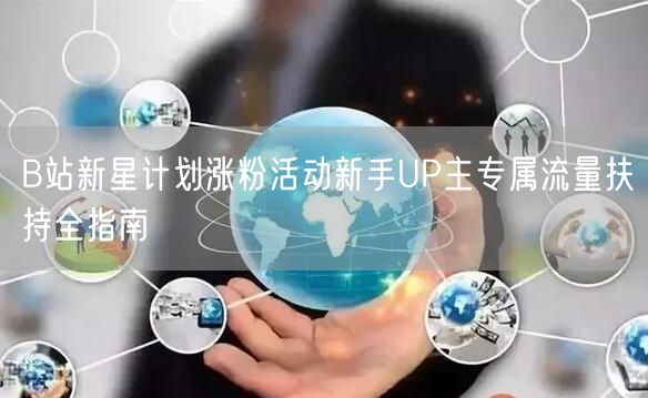 B站新星计划涨粉活动新手UP主专属流量扶持全指南