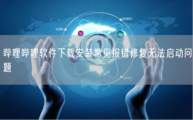 哔哩哔哩软件下载安装常见报错修复无法启动问题