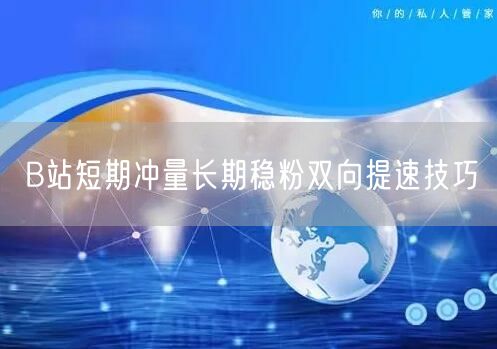 B站短期冲量长期稳粉双向提速技巧