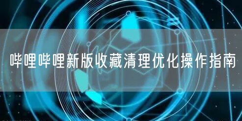 哔哩哔哩新版收藏清理优化操作指南