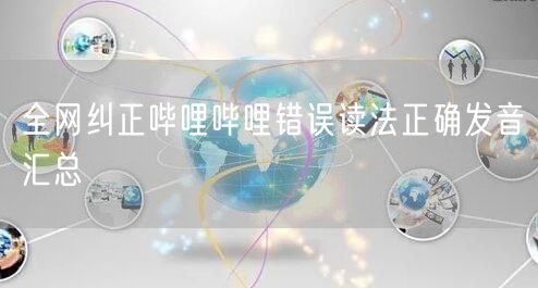 全网纠正哔哩哔哩错误读法正确发音汇总