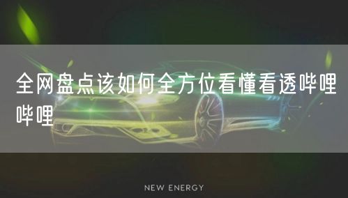全网盘点该如何全方位看懂看透哔哩哔哩