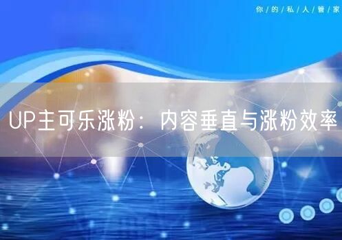 UP主可乐涨粉：内容垂直与涨粉效率
