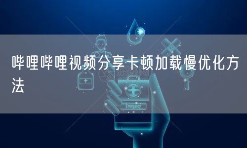 哔哩哔哩视频分享卡顿加载慢优化方法