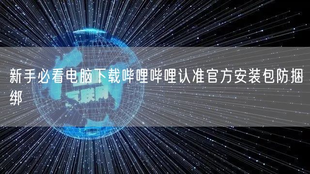 新手必看电脑下载哔哩哔哩认准官方安装包防捆绑