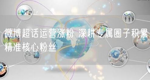 微博超话运营涨粉 深耕专属圈子积累精准核心粉丝