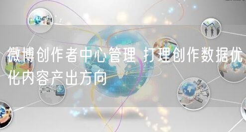 微博创作者中心管理 打理创作数据优化内容产出方向