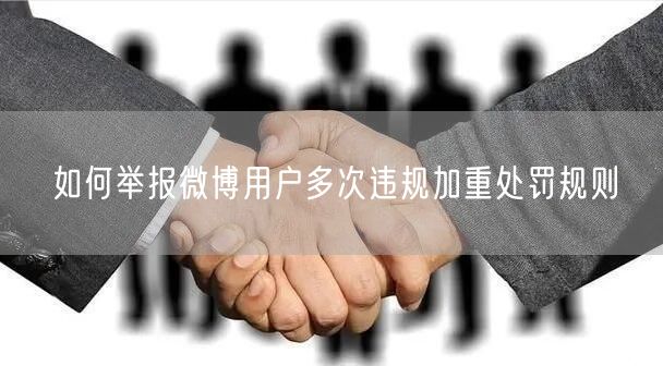 如何举报微博用户多次违规加重处罚规则