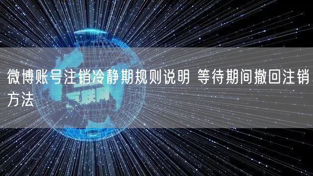 微博账号注销冷静期规则说明 等待期间撤回注销方法