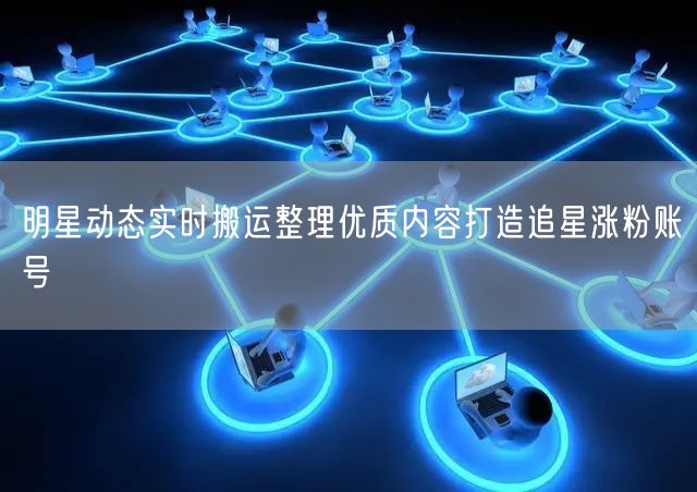 明星动态实时搬运整理优质内容打造追星涨粉账号