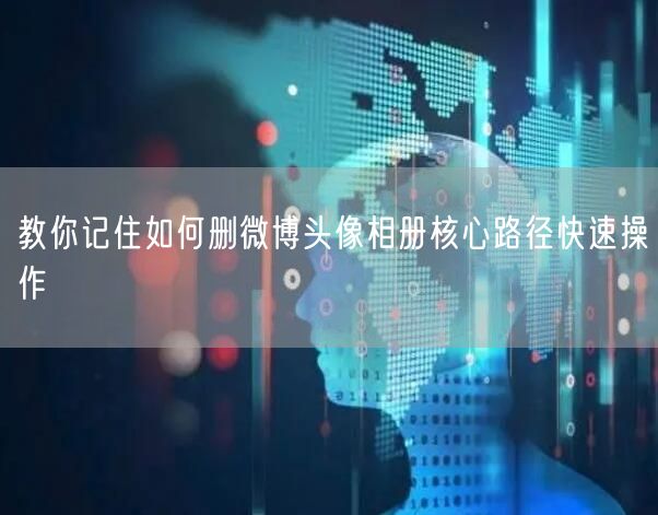 教你记住如何删微博头像相册核心路径快速操作