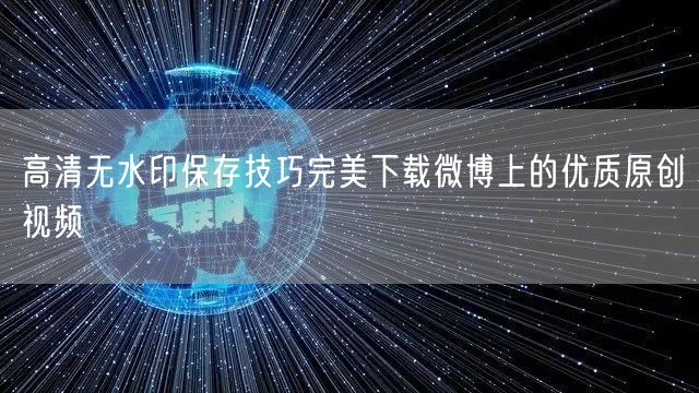 高清无水印保存技巧完美下载微博上的优质原创视频