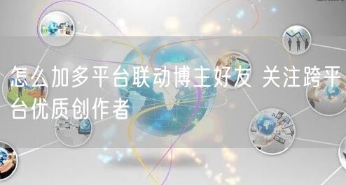 怎么加多平台联动博主好友 关注跨平台优质创作者
