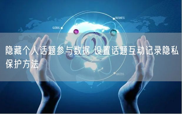 隐藏个人话题参与数据 设置话题互动记录隐私保护方法