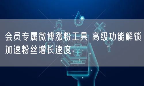 会员专属微博涨粉工具 高级功能解锁加速粉丝增长速度