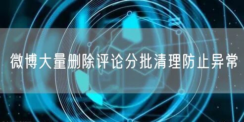 微博大量删除评论分批清理防止异常