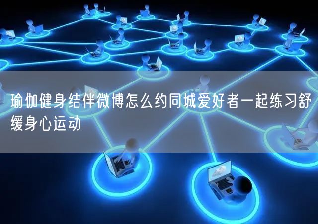 瑜伽健身结伴微博怎么约同城爱好者一起练习舒缓身心运动