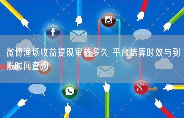 微博渔场收益提现审核多久 平台结算时效与到账时间查询