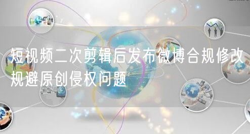 短视频二次剪辑后发布微博合规修改规避原创侵权问题